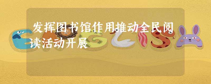 发挥图书馆作用推动全民阅读活动开展 发挥图书馆作用推动全民阅读活动开展