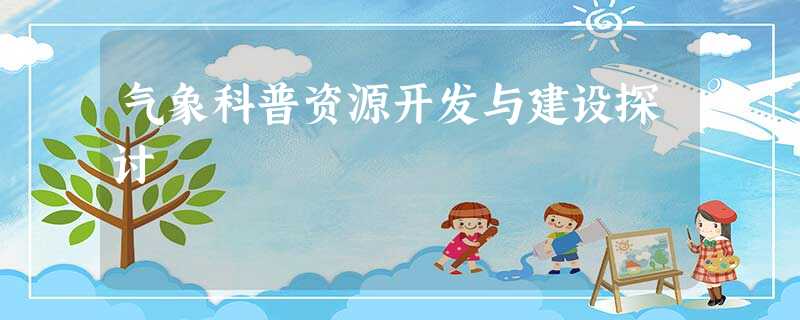 气象科普资源开发与建设探讨 气象科普资源开发与建设探讨
