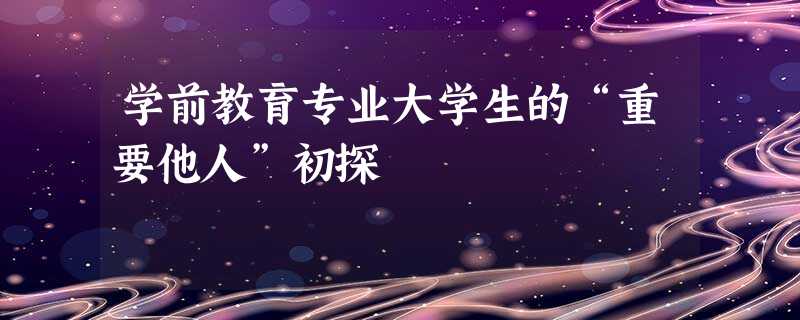 学前教育专业大学生的“重要他人”初探 学前教育专业大学生的“重要他人”初探