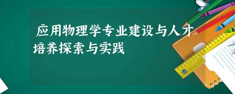 应用物理学专业建设与人才培养探索与实践 应用物理学专业建设与人才培养探索与实践