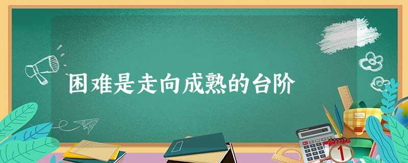 困难是走向成熟的台阶 困难是走向成熟的台阶