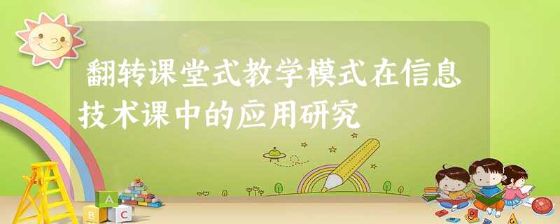 翻转课堂式教学模式在信息技术课中的应用研究 翻转课堂式教学模式在信息技术课中的应用研究