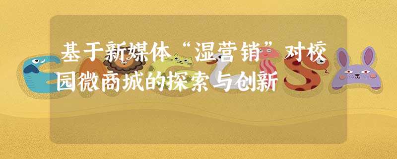 基于新媒体“湿营销”对校园微商城的探索与创新 基于新媒体“湿营销”对校园微商城的探索与创新