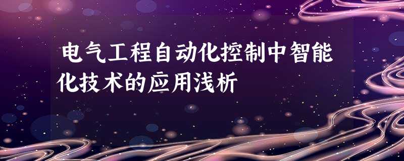 电气工程自动化控制中智能化技术的应用浅析 电气工程自动化控制中智能化技术的应用浅析