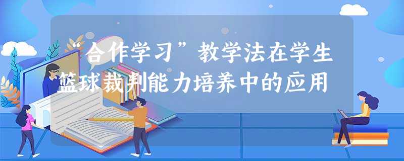 “合作学习”教学法在学生篮球裁判能力培养中的应用 “合作学习”教学法在学生篮球裁判能力培养中的应用