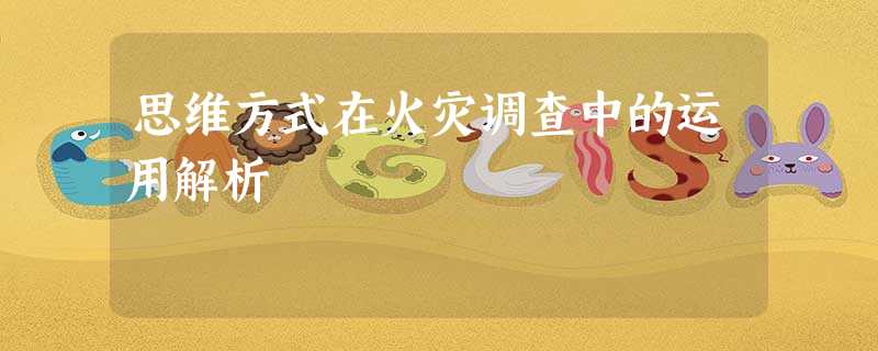 思维方式在火灾调查中的运用解析 思维方式在火灾调查中的运用解析