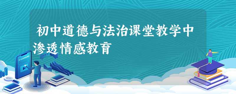 初中道德与法治课堂教学中渗透情感教育 初中道德与法治课堂教学中渗透情感教育