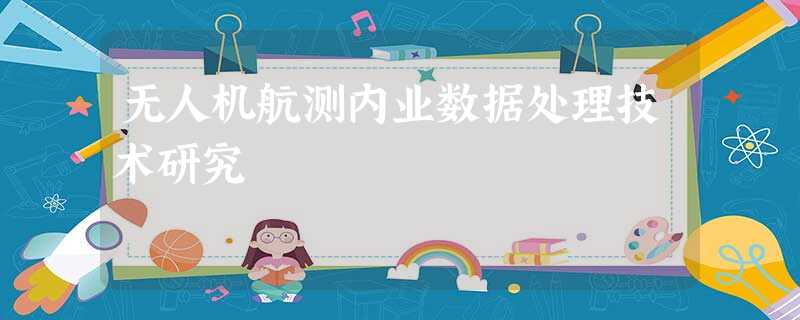 无人机航测内业数据处理技术研究 无人机航测内业数据处理技术研究