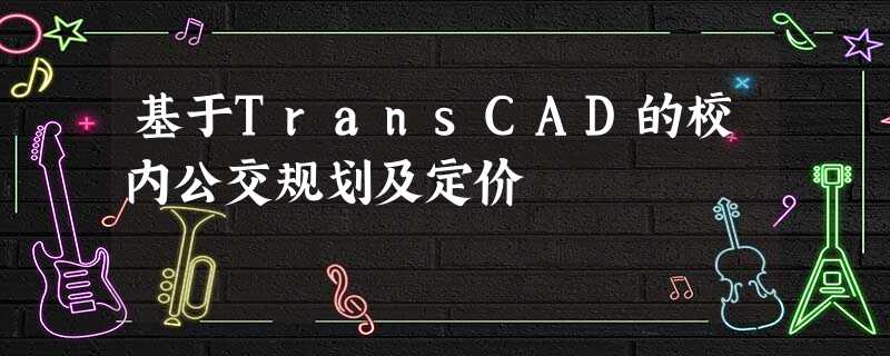 基于TransCAD的校内公交规划及定价 基于TransCAD的校内公交规划及定价