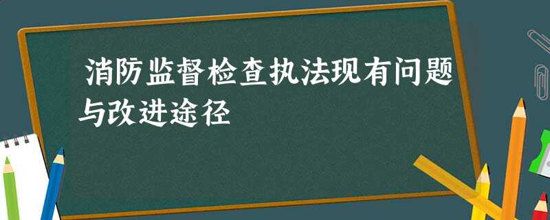 消防监督检查执法现有问题与改进途径 消防监督检查执法现有问题与改进途径