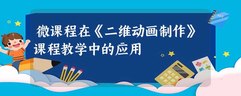 微课程在《二维动画制作》课程教学中的应用 微课程在《二维动画制作》课程教学中的应用