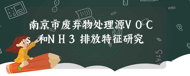 南京市废弃物处理源VOCs和NH3排放特征研究 南京市废弃物处理源VOCs和NH3排放特征研究