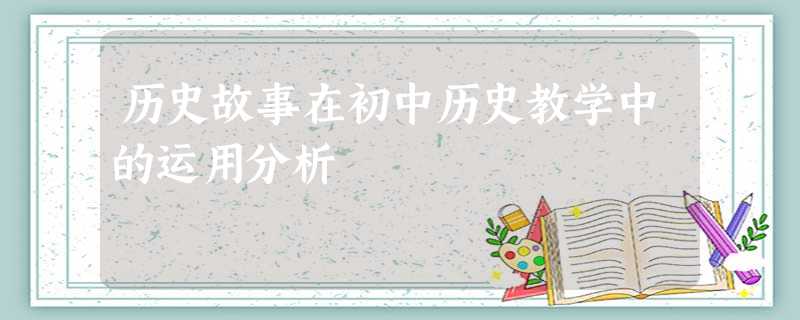 历史故事在初中历史教学中的运用分析 历史故事在初中历史教学中的运用分析