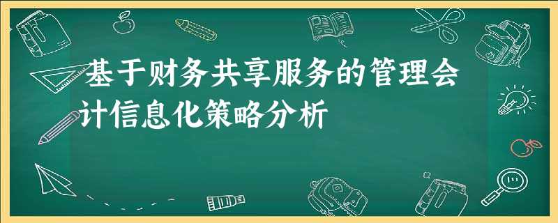基于财务共享服务的管理会计信息化策略分析 基于财务共享服务的管理会计信息化策略分析