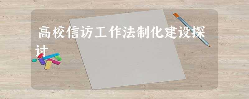 高校信访工作法制化建设探讨 高校信访工作法制化建设探讨
