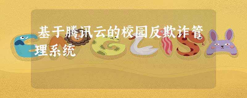 基于腾讯云的校园反欺诈管理系统 基于腾讯云的校园反欺诈管理系统