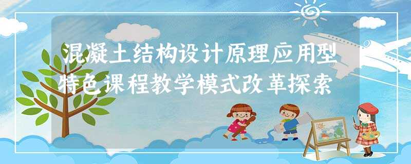 混凝土结构设计原理应用型特色课程教学模式改革探索 混凝土结构设计原理应用型特色课程教学模式改革探索