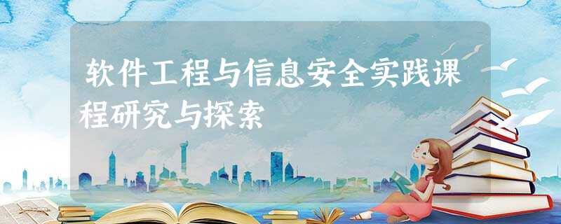 软件工程与信息安全实践课程研究与探索 软件工程与信息安全实践课程研究与探索