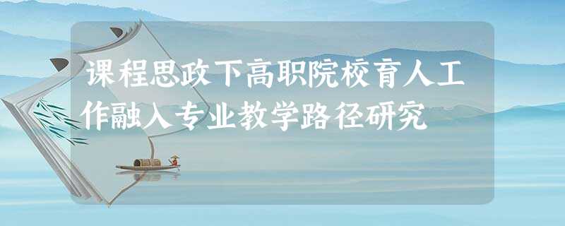 课程思政下高职院校育人工作融入专业教学路径研究 课程思政下高职院校育人工作融入专业教学路径研究