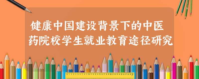 健康中国建设背景下的中医药院校学生就业教育途径研究 健康中国建设背景下的中医药院校学生就业教育途径研究