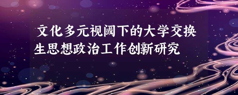 文化多元视阈下的大学交换生思想政治工作创新研究 文化多元视阈下的大学交换生思想政治工作创新研究