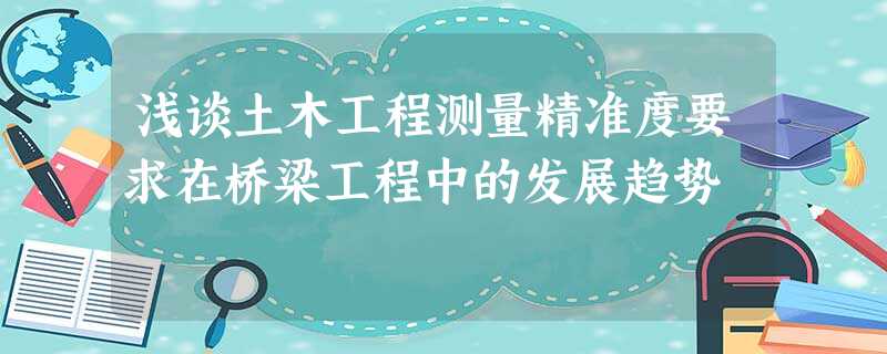 浅谈土木工程测量精准度要求在桥梁工程中的发展趋势 浅谈土木工程测量精准度要求在桥梁工程中的发展趋势