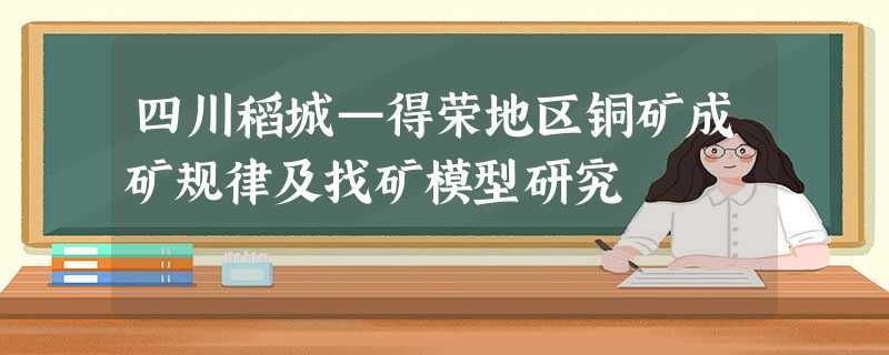 四川稻城—得荣地区铜矿成矿规律及找矿模型研究 四川稻城—得荣地区铜矿成矿规律及找矿模型研究
