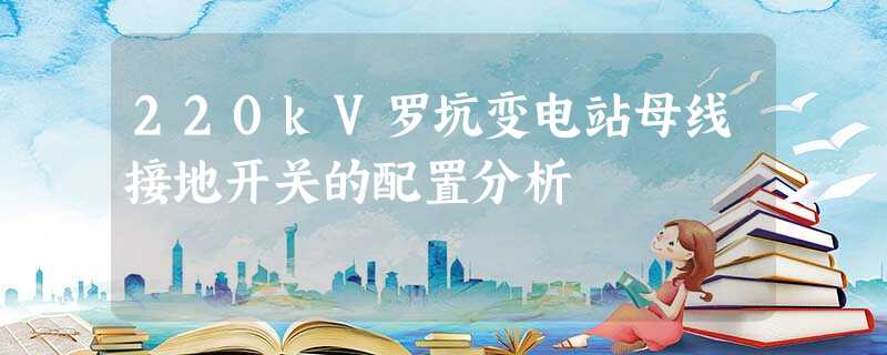 220kV罗坑变电站母线接地开关的配置分析 220kV罗坑变电站母线接地开关的配置分析