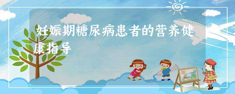 妊娠期糖尿病患者的营养健康指导 妊娠期糖尿病患者的营养健康指导