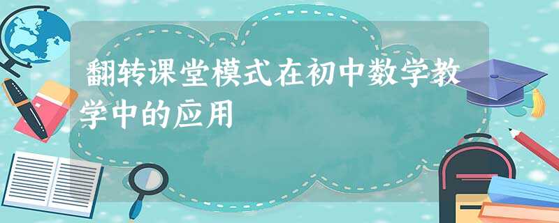 翻转课堂模式在初中数学教学中的应用 翻转课堂模式在初中数学教学中的应用