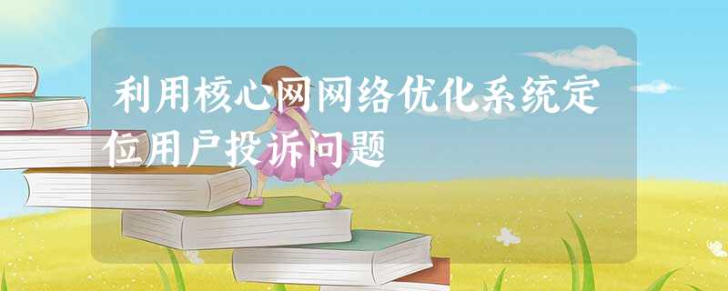 利用核心网网络优化系统定位用户投诉问题 利用核心网网络优化系统定位用户投诉问题