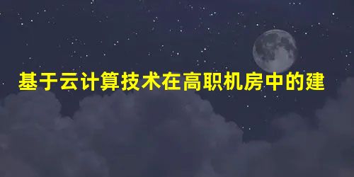 基于云计算技术在高职机房中的建设研究 基于云计算技术在高职机房中的建设研究