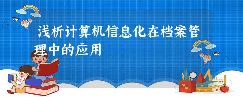 浅析计算机信息化在档案管理中的应用 浅析计算机信息化在档案管理中的应用