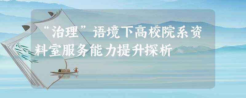 “治理”语境下高校院系资料室服务能力提升探析 “治理”语境下高校院系资料室服务能力提升探析