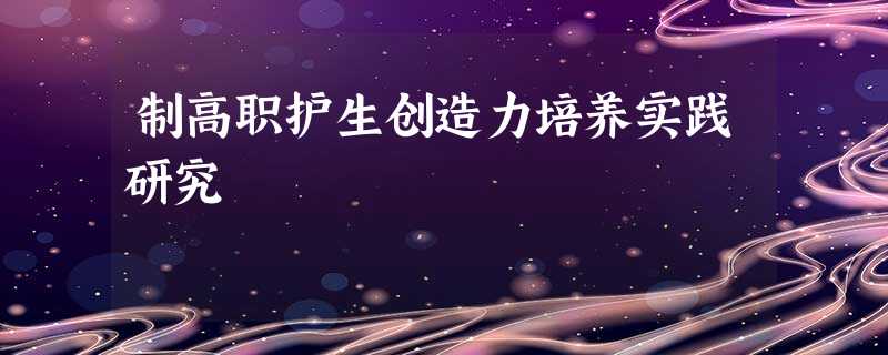 制高职护生创造力培养实践研究 制高职护生创造力培养实践研究