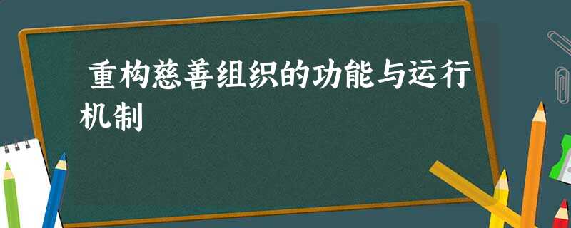 重构慈善组织的功能与运行机制 重构慈善组织的功能与运行机制