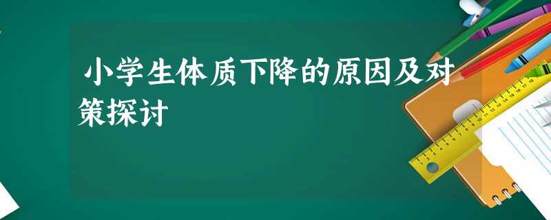小学生体质下降的原因及对策探讨 小学生体质下降的原因及对策探讨