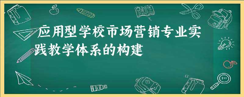 应用型学校市场营销专业实践教学体系的构建 应用型学校市场营销专业实践教学体系的构建