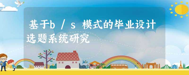 基于b/s模式的毕业设计选题系统研究 基于b/s模式的毕业设计选题系统研究