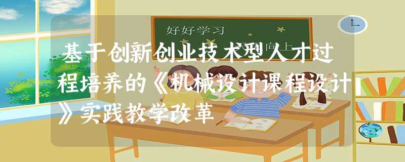 基于创新创业技术型人才过程培养的《机械设计课程设计》实践教学改革 基于创新创业技术型人才过程培养的《机械设计课程设计》实践教学改革