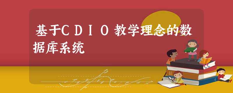 基于CDIO教学理念的数据库系统 基于CDIO教学理念的数据库系统