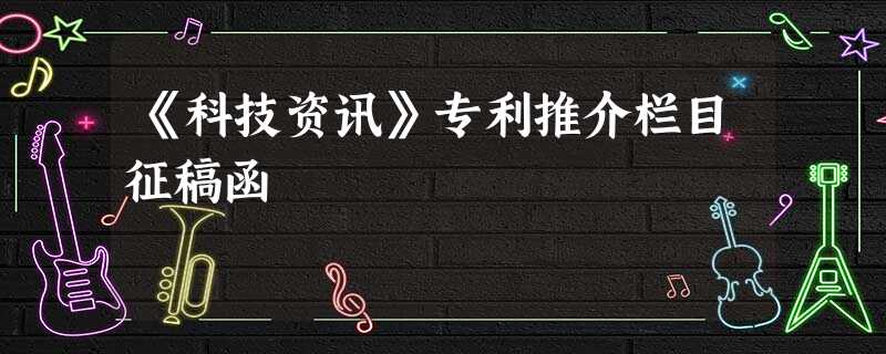 《科技资讯》专利推介栏目征稿函 《科技资讯》专利推介栏目征稿函