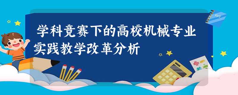 学科竞赛下的高校机械专业实践教学改革分析 学科竞赛下的高校机械专业实践教学改革分析