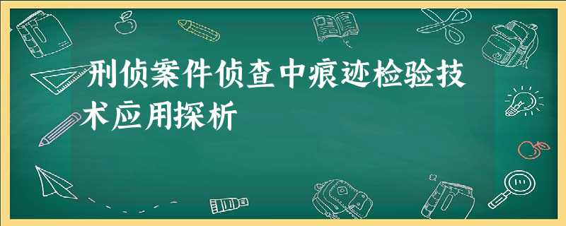 刑侦案件侦查中痕迹检验技术应用探析 刑侦案件侦查中痕迹检验技术应用探析