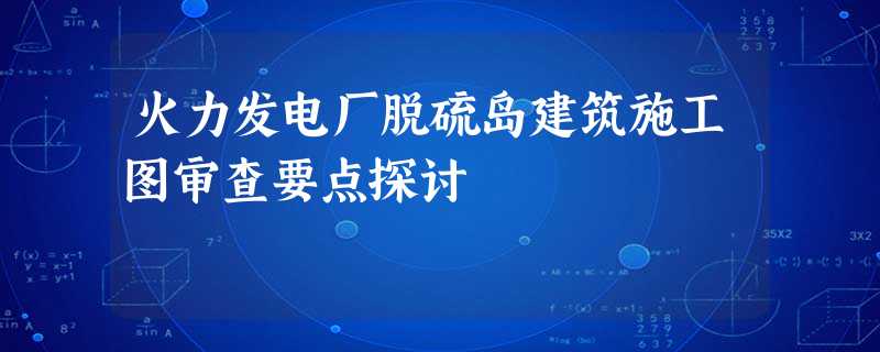 火力发电厂脱硫岛建筑施工图审查要点探讨 火力发电厂脱硫岛建筑施工图审查要点探讨