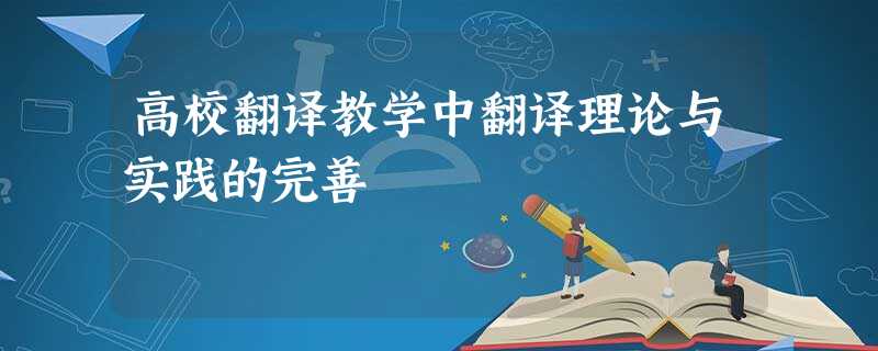 高校翻译教学中翻译理论与实践的完善 高校翻译教学中翻译理论与实践的完善