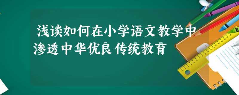 浅谈如何在小学语文教学中渗透中华优良传统教育 浅谈如何在小学语文教学中渗透中华优良传统教育