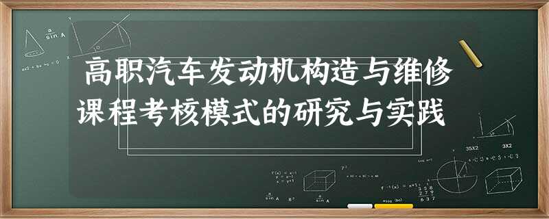 高职汽车发动机构造与维修课程考核模式的研究与实践 高职汽车发动机构造与维修课程考核模式的研究与实践