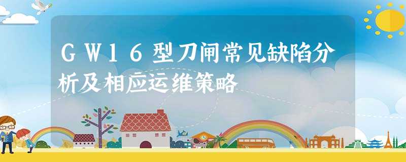 GW16型刀闸常见缺陷分析及相应运维策略 GW16型刀闸常见缺陷分析及相应运维策略