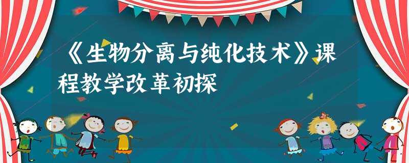 《生物分离与纯化技术》课程教学改革初探 《生物分离与纯化技术》课程教学改革初探